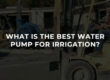 What Is The Best Water Pump For Irrigation